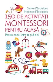 150 de activitati Montessori pentru acasa. Pentru copiii între 0 si 6 ani