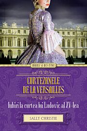Curtezanele de la Versailles. Iubiri la curtea lui Ludovic al XV-lea