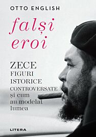 Falsi Eroi. Zece figure istorice controversate si cum au modelat lumea