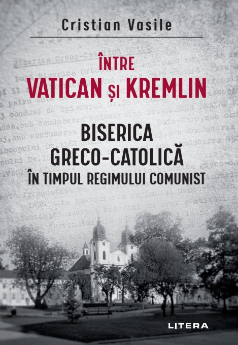 Intre Vatican si Kremlin. Biserica Greco-Catolica in timpul regimului comunist Istorie